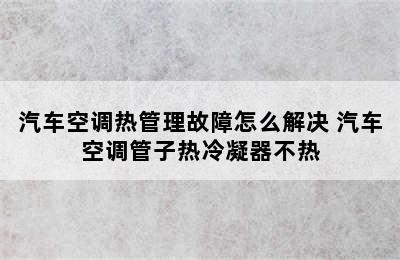 汽车空调热管理故障怎么解决 汽车空调管子热冷凝器不热